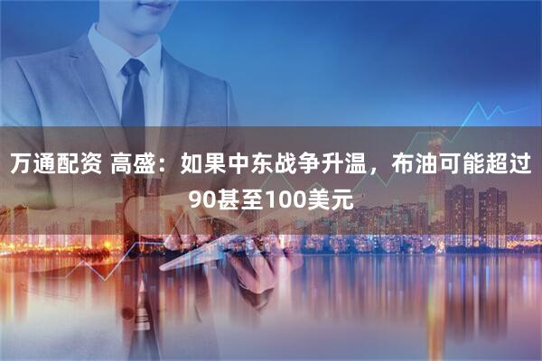 万通配资 高盛：如果中东战争升温，布油可能超过90甚至100美元