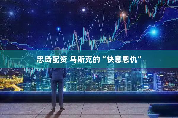 忠琦配资 马斯克的“快意恩仇”