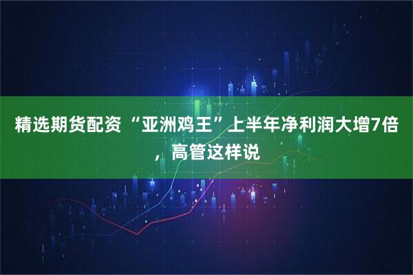 精选期货配资 “亚洲鸡王”上半年净利润大增7倍，高管这样说