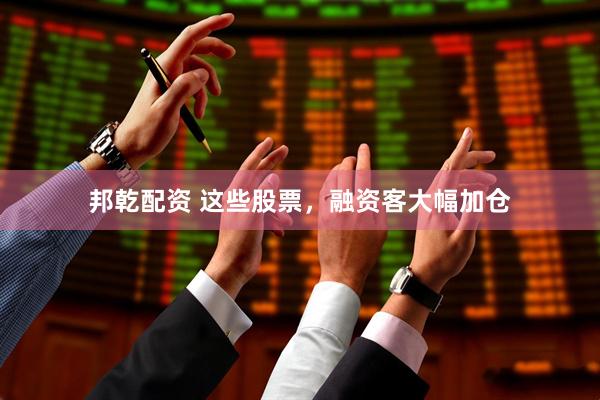 邦乾配资 这些股票，融资客大幅加仓