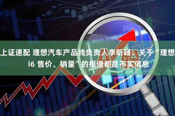上证速配 理想汽车产品线负责人李昕旸：关于“理想 i6 售价、销量”的报道都是不实信息