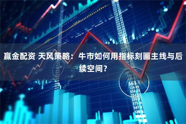 赢金配资 天风策略：牛市如何用指标刻画主线与后续空间？