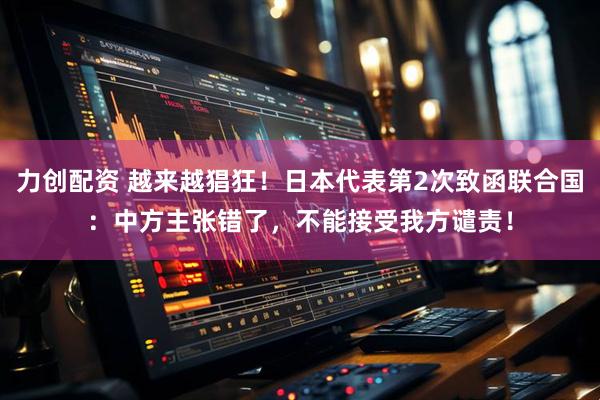 力创配资 越来越猖狂！日本代表第2次致函联合国：中方主张错了，不能接受我方谴责！