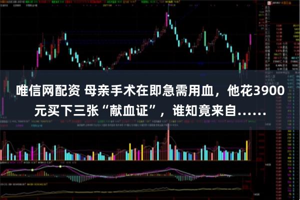 唯信网配资 母亲手术在即急需用血，他花3900元买下三张“献血证”，谁知竟来自……