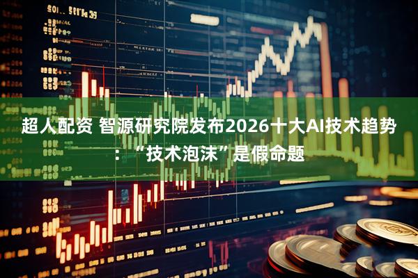 超人配资 智源研究院发布2026十大AI技术趋势：“技术泡沫”是假命题