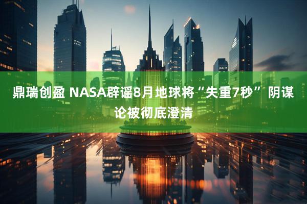 鼎瑞创盈 NASA辟谣8月地球将“失重7秒” 阴谋论被彻底澄清