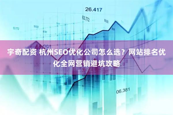 宇奇配资 杭州SEO优化公司怎么选？网站排名优化全网营销避坑攻略