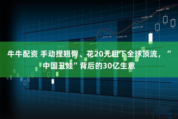 牛牛配资 手动捏翘臀、花20元租下全球顶流，“中国丑娃”背后的30亿生意