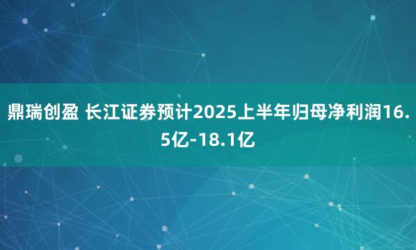鼎瑞创盈 长江证券预计2025上半年归母净利润16.5亿-18.1亿