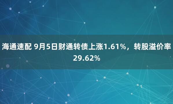 海通速配 9月5日财通转债上涨1.61%，转股溢价率29.62%