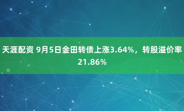 天涯配资 9月5日金田转债上涨3.64%，转股溢价率21.86%