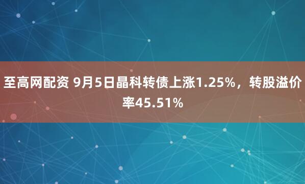 至高网配资 9月5日晶科转债上涨1.25%，转股溢价率45.51%