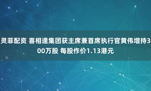 灵菲配资 喜相逢集团获主席兼首席执行官黄伟增持300万股 每股作价1.13港元