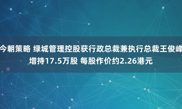 今朝策略 绿城管理控股获行政总裁兼执行总裁王俊峰增持17.5万股 每股作价约2.26港元