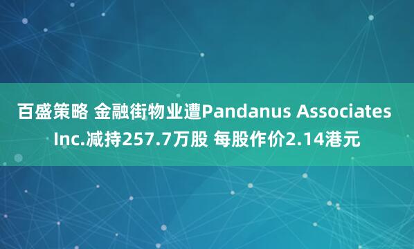百盛策略 金融街物业遭Pandanus Associates Inc.减持257.7万股 每股作价2.14港元