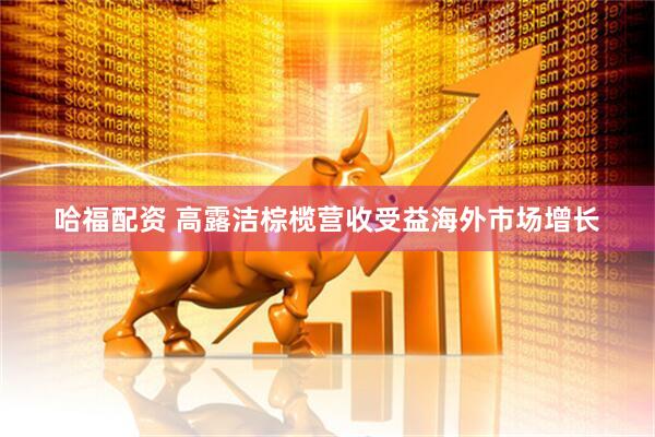 哈福配资 高露洁棕榄营收受益海外市场增长