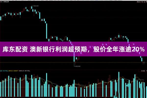 库东配资 澳新银行利润超预期，股价全年涨逾20%