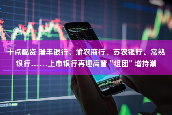 十点配资 瑞丰银行、渝农商行、苏农银行、常熟银行……上市银行再迎高管“组团”增持潮