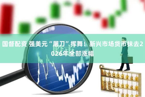 国督配资 强美元“屠刀”挥舞！新兴市场货币抹去2026年全部涨幅