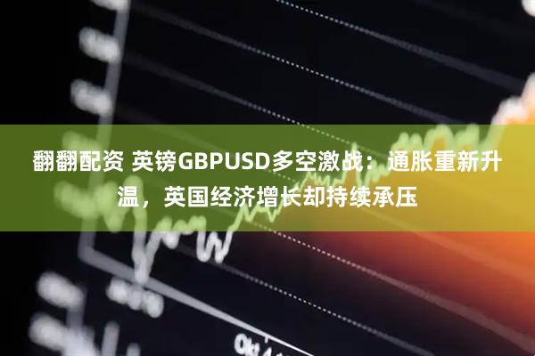 翻翻配资 英镑GBPUSD多空激战：通胀重新升温，英国经济增长却持续承压